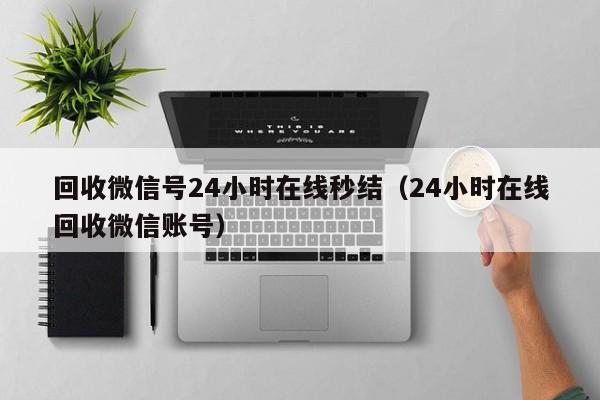 回收微信号24小时在线秒结（24小时在线回收微信账号）