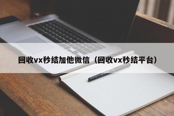 回收vx秒结加他微信（回收vx秒结平台）