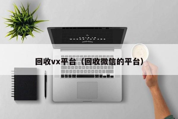 回收vx平台（回收微信的平台）