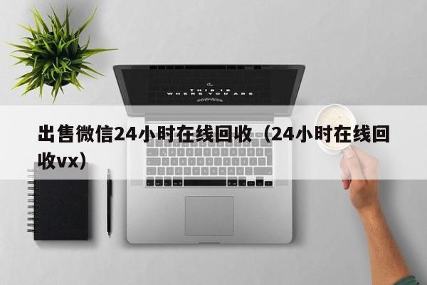 出售微信24小时在线回收（24小时在线回收vx）