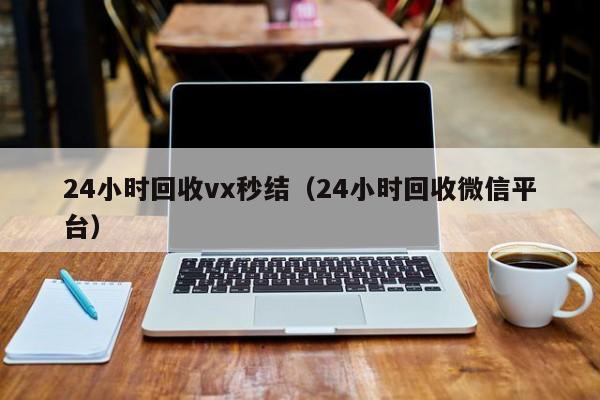 24小时回收vx秒结（24小时回收微信平台）