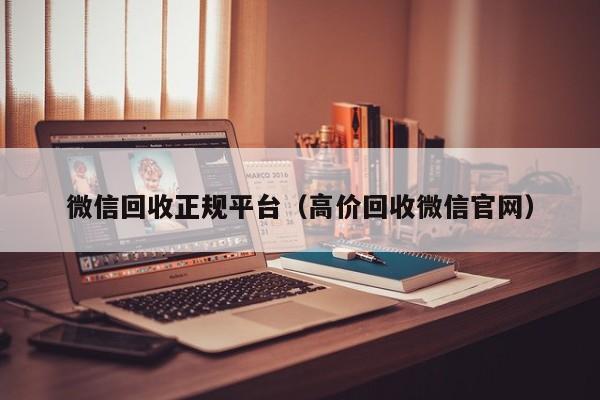 微信回收正规平台（高价回收微信官网）