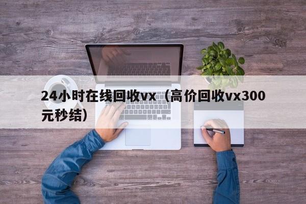 24小时在线回收vx（高价回收vx300元秒结）