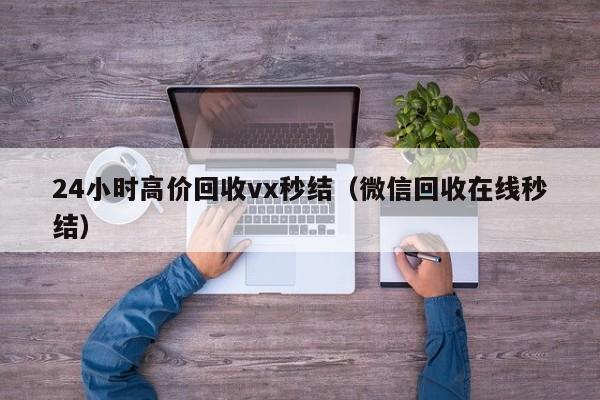 24小时高价回收vx秒结（微信回收在线秒结）