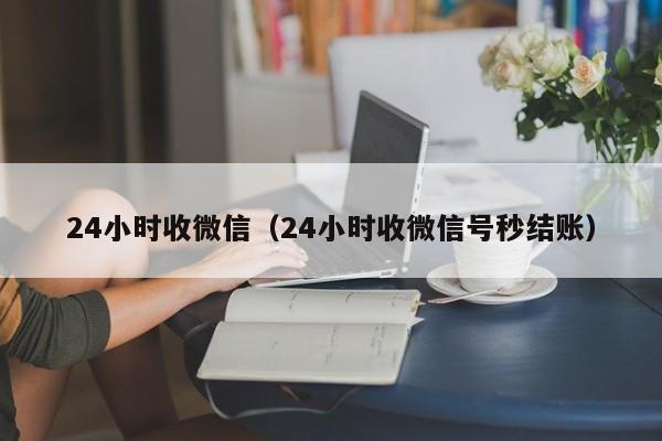 24小时收微信（24小时收微信号秒结账）
