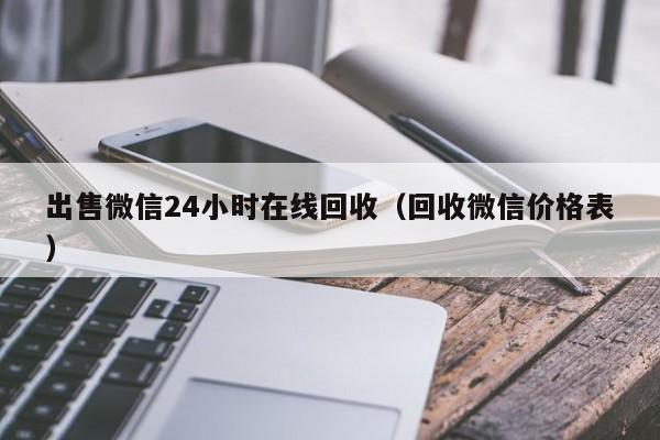 出售微信24小时在线回收（回收微信价格表）