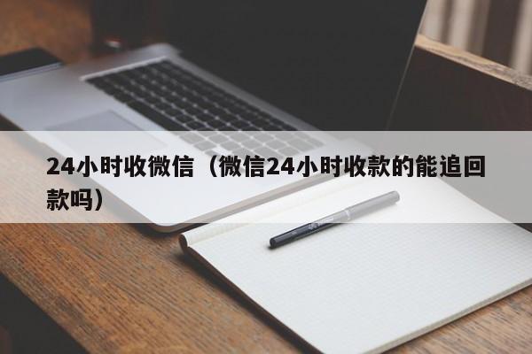 24小时收微信（微信24小时收款的能追回款吗）