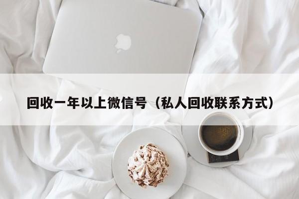 回收一年以上微信号（私人回收联系方式）