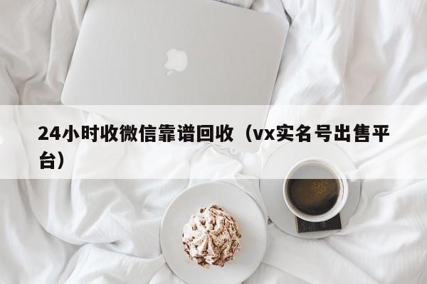 24小时收微信靠谱回收（vx实名号出售平台）