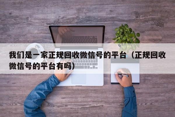 我们是一家正规回收微信号的平台（正规回收微信号的平台有吗）