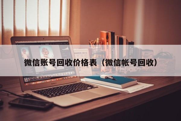 微信账号回收价格表（微信帐号回收）