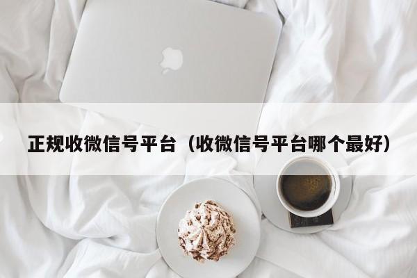 正规收微信号平台（收微信号平台哪个最好）